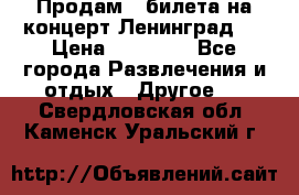 Продам 2 билета на концерт“Ленинград “ › Цена ­ 10 000 - Все города Развлечения и отдых » Другое   . Свердловская обл.,Каменск-Уральский г.